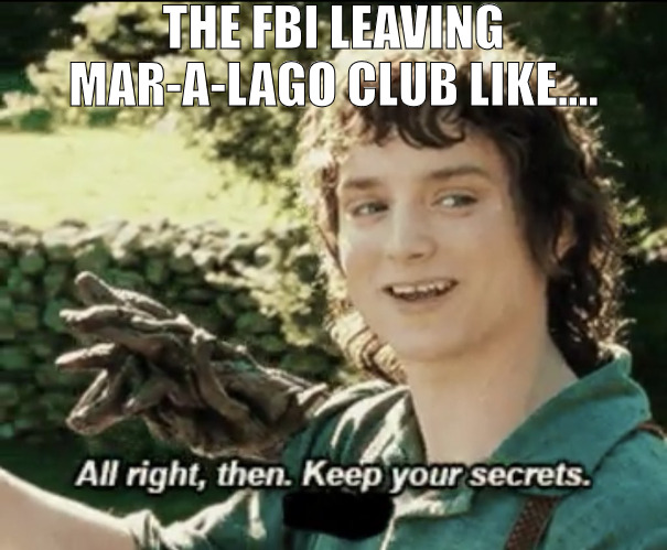 THE ACCUSER THAT DOESNT WANT TO TELL WHAT HAPPEN! | THE FBI LEAVING MAR-A-LAGO CLUB LIKE.... | image tagged in alright then keep your secrets,meme | made w/ Imgflip meme maker