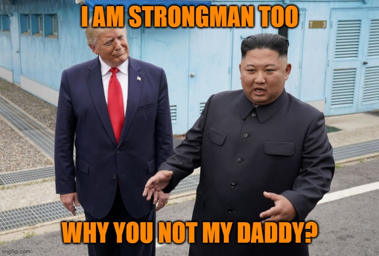 Trump Kim Jong-un | I AM STRONGMAN TOO WHY YOU NOT MY DADDY? | image tagged in trump kim jong-un | made w/ Imgflip meme maker