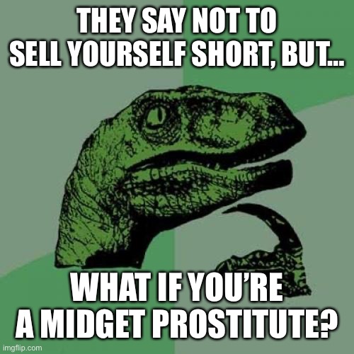 Don’t Sell Yourself Short, Unless… | THEY SAY NOT TO SELL YOURSELF SHORT, BUT…; WHAT IF YOU’RE A MIDGET PROSTITUTE? | image tagged in memes,philosoraptor,humor,dark humor,funny,funny memes | made w/ Imgflip meme maker