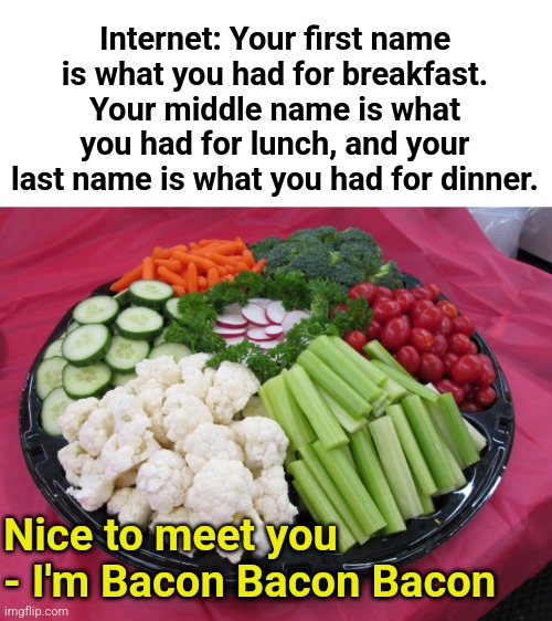 What's in a Name? | Internet: Your first name is what you had for breakfast. Your middle name is what you had for lunch, and your last name is what you had for dinner. Nice to meet you - I'm Bacon Bacon Bacon | image tagged in bacon,names,food | made w/ Imgflip meme maker