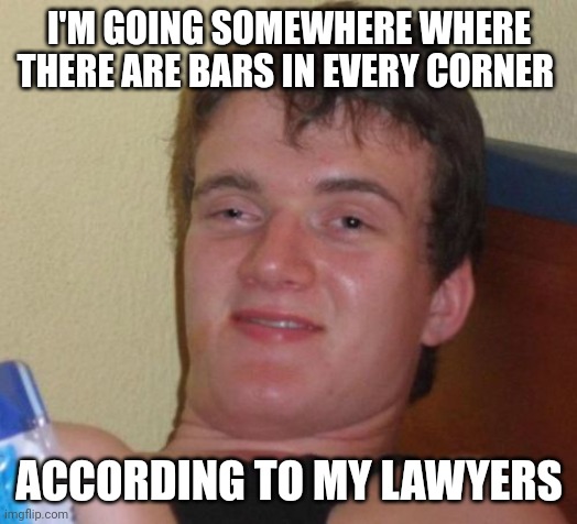 10 Guy Meme | I'M GOING SOMEWHERE WHERE THERE ARE BARS IN EVERY CORNER; ACCORDING TO MY LAWYERS | image tagged in memes,10 guy | made w/ Imgflip meme maker