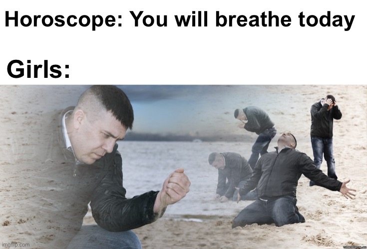 "omg that is literally me!!" | Horoscope: You will breathe today; Girls: | image tagged in guy with sand in the hands of despair,memes,unfunny | made w/ Imgflip meme maker
