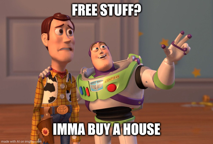X, X Everywhere | FREE STUFF? IMMA BUY A HOUSE | image tagged in memes,x x everywhere | made w/ Imgflip meme maker