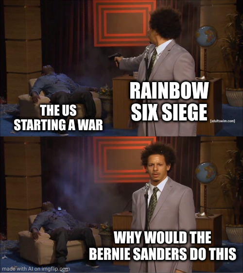 Who Killed Hannibal | RAINBOW SIX SIEGE; THE US STARTING A WAR; WHY WOULD THE BERNIE SANDERS DO THIS | image tagged in memes,who killed hannibal | made w/ Imgflip meme maker