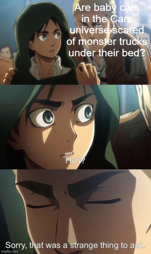 D-Do they though? |  Are baby cars in the Cars universe scared of monster trucks under their bed? | image tagged in strange question attack on titan | made w/ Imgflip meme maker