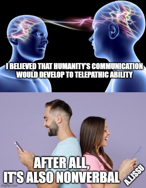 communication | I BELIEVED THAT HUMANITY'S COMMUNICATION WOULD DEVELOP TO TELEPATHIC ABILITY; AFTER ALL, IT'S ALSO NONVERBAL; A.I.ISSU | image tagged in communication | made w/ Imgflip meme maker