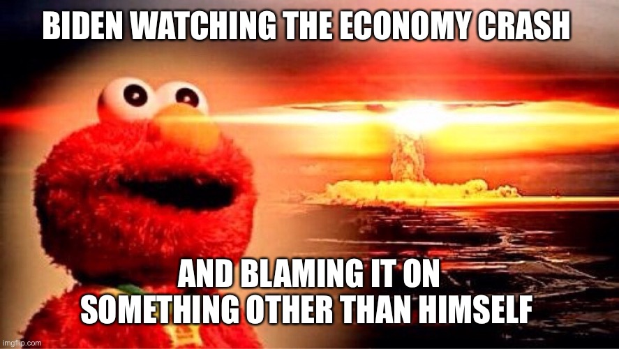 “” | BIDEN WATCHING THE ECONOMY CRASH; AND BLAMING IT ON SOMETHING OTHER THAN HIMSELF | image tagged in elmo nuclear explosion | made w/ Imgflip meme maker