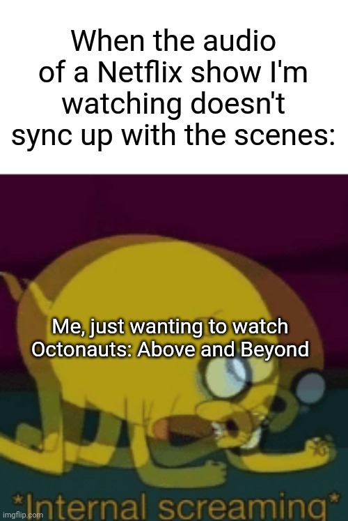 Istg that one O:A&B episode I started watching has out of sync audio omg- | When the audio of a Netflix show I'm watching doesn't sync up with the scenes:; Me, just wanting to watch Octonauts: Above and Beyond | image tagged in jake the dog internal screaming,internal screaming | made w/ Imgflip meme maker
