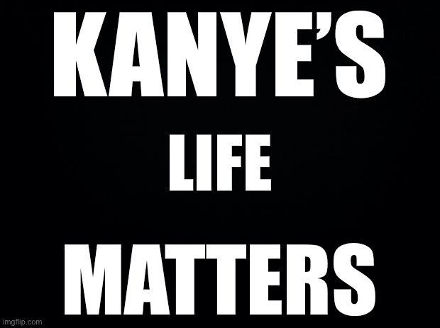 Black background | KANYE’S; LIFE; MATTERS | image tagged in black background | made w/ Imgflip meme maker