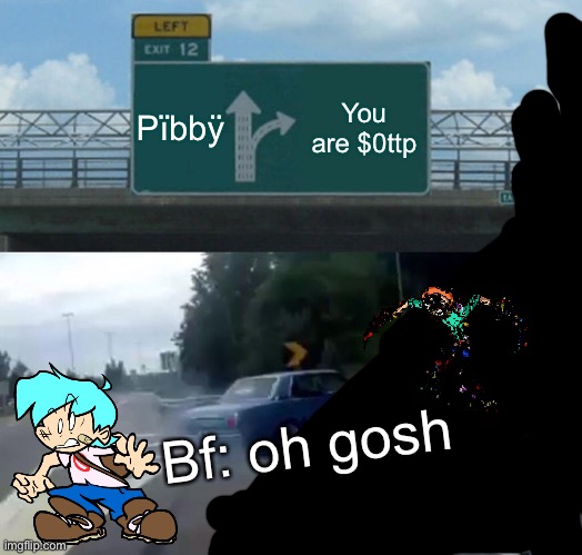 Friday night funkin Pibby Come family dlc | Pïbbÿ; You are $0ttp; Bf: oh gosh | image tagged in memes,left exit 12 off ramp,family guy,pibby,fnf,friday night funkin | made w/ Imgflip meme maker