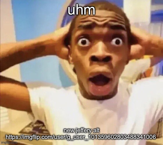 in shock | uhm; new jeffery alt https://imgflip.com/user/g_user_101359602803488341006 | image tagged in in shock | made w/ Imgflip meme maker