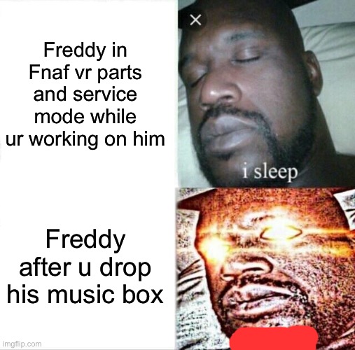 So true | Freddy in Fnaf vr parts and service mode while ur working on him; Freddy after u drop his music box | image tagged in memes,sleeping shaq,fnaf,freddy,parts and service | made w/ Imgflip meme maker