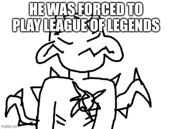 He was forced to | HE WAS FORCED TO PLAY LEAGUE OF LEGENDS | image tagged in he was forced to | made w/ Imgflip meme maker