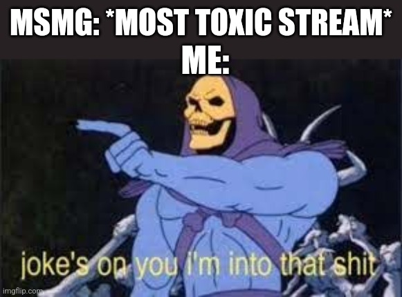 Title | MSMG: *MOST TOXIC STREAM*; ME: | image tagged in jokes on you im into that shit,memes | made w/ Imgflip meme maker