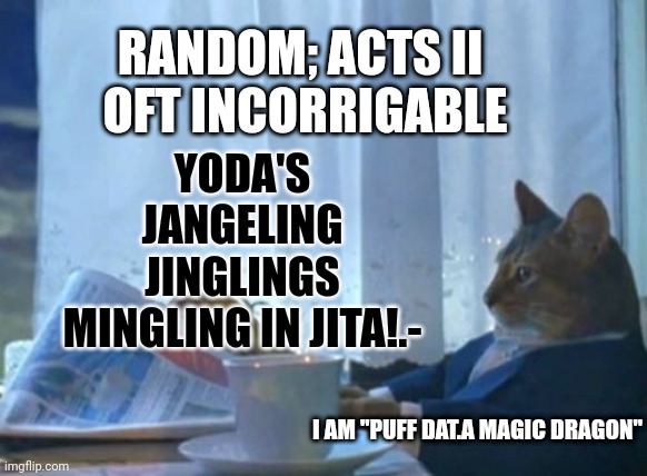 I Should Buy A Boat Cat Meme | YODA'S JANGELING JINGLINGS MINGLING IN JITA!.-; RANDOM; ACTS II 
OFT INCORRIGABLE; I AM "PUFF DAT.A MAGIC DRAGON" | image tagged in memes,i should buy a boat cat | made w/ Imgflip meme maker