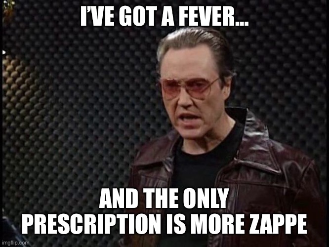 Zappe Fever | I’VE GOT A FEVER…; AND THE ONLY PRESCRIPTION IS MORE ZAPPE | image tagged in zappe fever | made w/ Imgflip meme maker