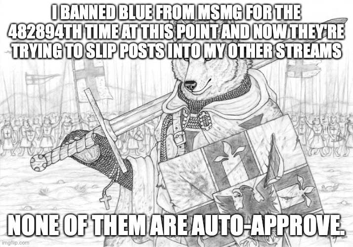Fursader. | I BANNED BLUE FROM MSMG FOR THE 482894TH TIME AT THIS POINT AND NOW THEY'RE TRYING TO SLIP POSTS INTO MY OTHER STREAMS; NONE OF THEM ARE AUTO-APPROVE. | image tagged in fursader | made w/ Imgflip meme maker
