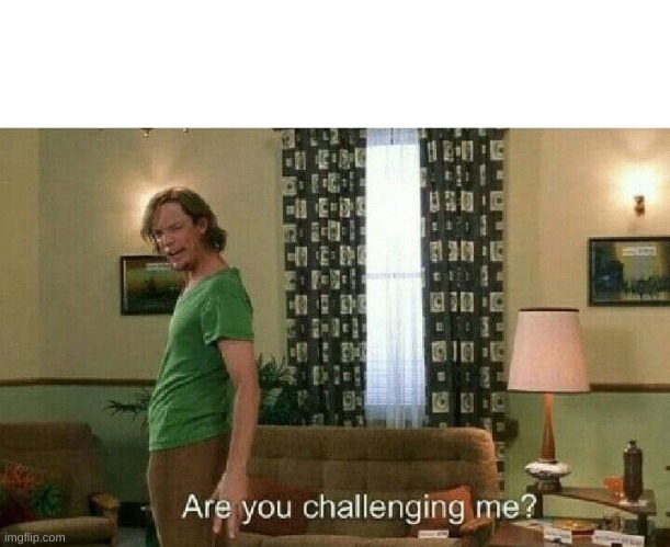 Are you challenging me? | image tagged in are you challenging me | made w/ Imgflip meme maker