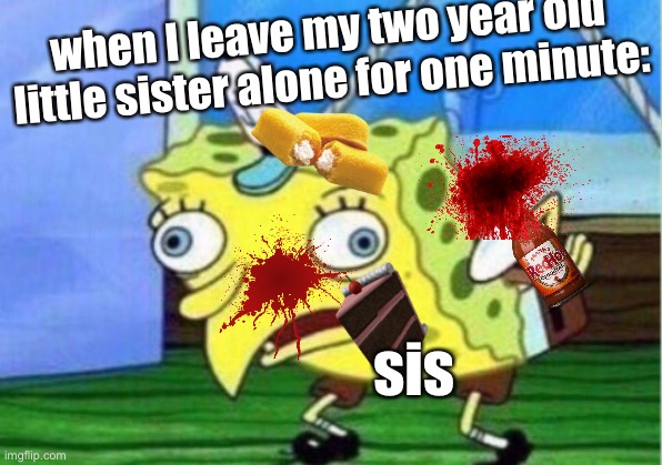 . |  when I leave my two year old little sister alone for one minute:; sis | image tagged in memes,mocking spongebob | made w/ Imgflip meme maker