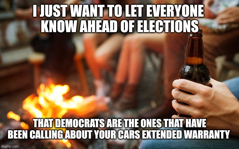 I JUST WANT TO LET EVERYONE 
KNOW AHEAD OF ELECTIONS; THAT DEMOCRATS ARE THE ONES THAT HAVE BEEN CALLING ABOUT YOUR CARS EXTENDED WARRANTY | image tagged in funny memes | made w/ Imgflip meme maker