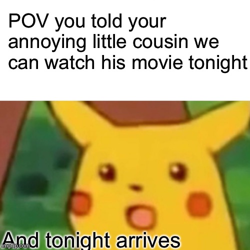 Surprised Pikachu | POV you told your annoying little cousin we can watch his movie tonight; And tonight arrives | image tagged in memes,surprised pikachu | made w/ Imgflip meme maker