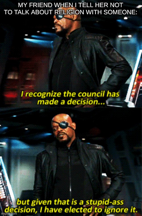 I swear. K just can't stop. | MY FRIEND WHEN I TELL HER NOT TO TALK ABOUT RELIGION WITH SOMEONE: | image tagged in nick fury stupid-ass decision | made w/ Imgflip meme maker