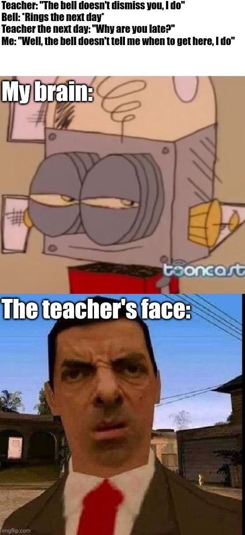 This is big brain time | Teacher: "The bell doesn't dismiss you, I do"
Bell: *Rings the next day*
Teacher the next day: "Why are you late?"
Me: "Well, the bell doesn't tell me when to get here, I do"; My brain:; The teacher's face: | image tagged in robot jones,yeah this is big brain time,memes,funny,middle school,roasted | made w/ Imgflip meme maker