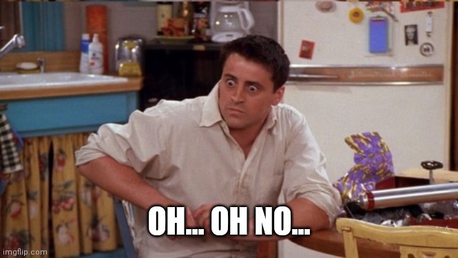 joey wide eyes | OH... OH NO... | image tagged in joey wide eyes | made w/ Imgflip meme maker
