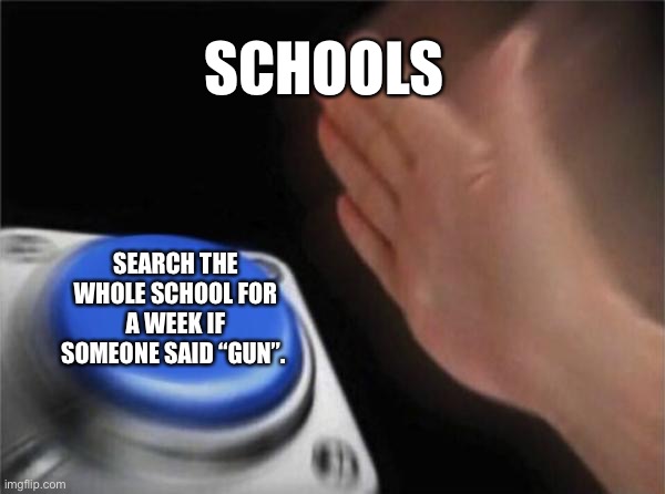 -._.- | SCHOOLS; SEARCH THE WHOLE SCHOOL FOR A WEEK IF SOMEONE SAID “GUN”. | image tagged in memes,blank nut button,school,relatable | made w/ Imgflip meme maker