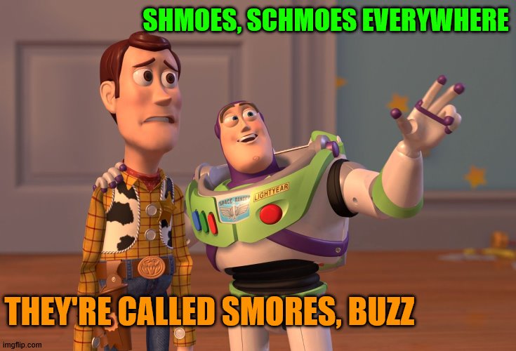 Schmoes | SHMOES, SCHMOES EVERYWHERE; THEY'RE CALLED SMORES, BUZZ | image tagged in memes,x x everywhere,smores,toy story,buzz lightyear,woody | made w/ Imgflip meme maker