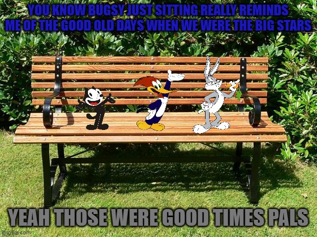 cartoon pals on a bench | YOU KNOW BUGSY JUST SITTING REALLY REMINDS ME OF THE GOOD OLD DAYS WHEN WE WERE THE BIG STARS; YEAH THOSE WERE GOOD TIMES PALS | image tagged in you've been benched,warner bros,universal studios,bunnies,cats,buddies | made w/ Imgflip meme maker