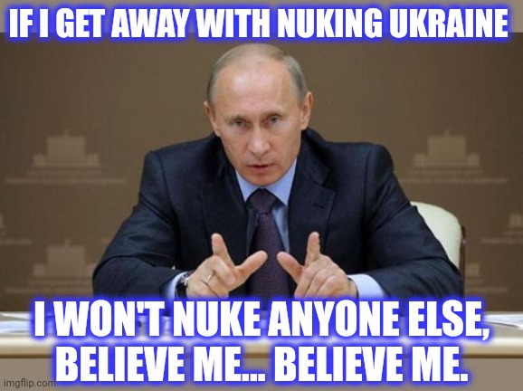 Vladimir Putin Meme | IF I GET AWAY WITH NUKING UKRAINE I WON'T NUKE ANYONE ELSE,
BELIEVE ME... BELIEVE ME. | image tagged in memes,vladimir putin | made w/ Imgflip meme maker