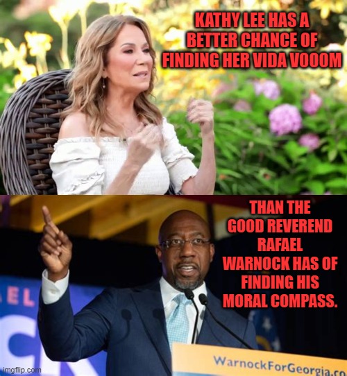 yep | KATHY LEE HAS A BETTER CHANCE OF FINDING HER VIDA VOOOM; THAN THE GOOD REVEREND RAFAEL WARNOCK HAS OF FINDING HIS MORAL COMPASS. | image tagged in rafael warnock | made w/ Imgflip meme maker