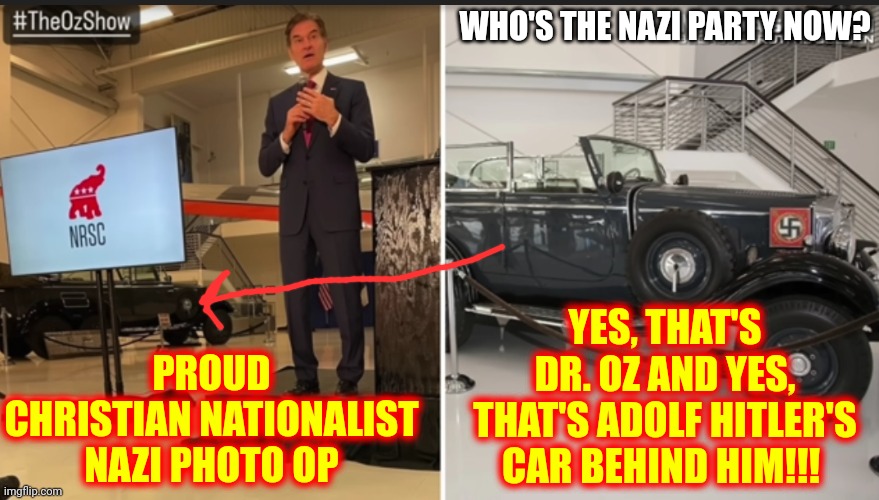 Dr. Oz Has A Photo Op With Hitler's Car | WHO'S THE NAZI PARTY NOW? PROUD CHRISTIAN NATIONALIST NAZI PHOTO OP; YES, THAT'S DR. OZ AND YES, THAT'S ADOLF HITLER'S CAR BEHIND HIM!!! | image tagged in memes,nazi,nazis,trumpublican christian nationalist nazis,losers,liars | made w/ Imgflip meme maker