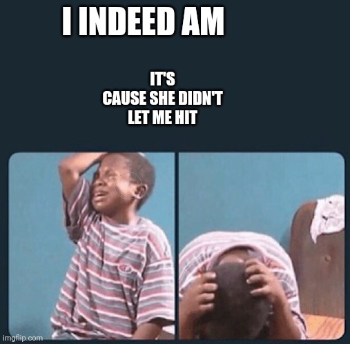 black kid crying with knife | I INDEED AM IT'S CAUSE SHE DIDN'T LET ME HIT | image tagged in black kid crying with knife | made w/ Imgflip meme maker