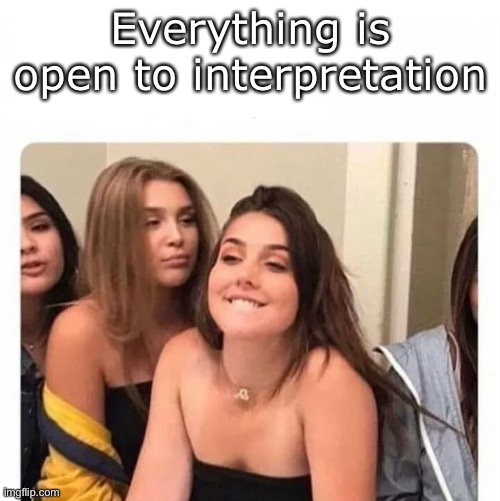 Interpretation | Everything is open to interpretation | image tagged in horny girl,open,interpretation | made w/ Imgflip meme maker