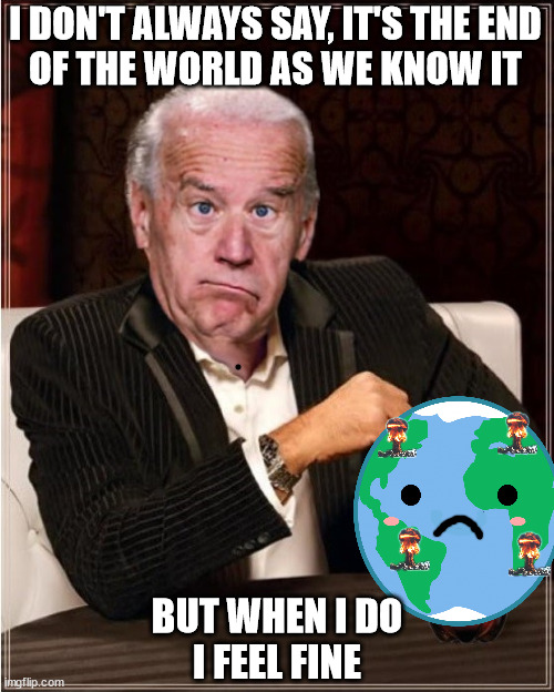 Armageddon Joe | I DON'T ALWAYS SAY, IT'S THE END
OF THE WORLD AS WE KNOW IT; BUT WHEN I DO
I FEEL FINE | image tagged in the most interesting man in the world,memes,joe biden,armageddon,first world problems,i don't always | made w/ Imgflip meme maker