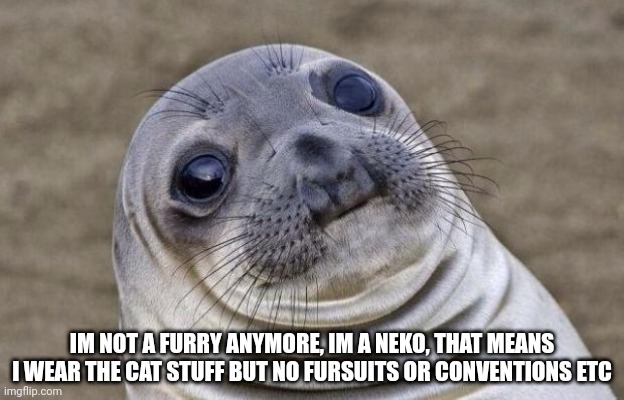 Awkward Moment Sealion Meme | IM NOT A FURRY ANYMORE, IM A NEKO, THAT MEANS I WEAR THE CAT STUFF BUT NO FURSUITS OR CONVENTIONS ETC | image tagged in memes,awkward moment sealion | made w/ Imgflip meme maker