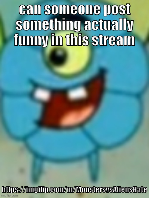 https://imgflip.com/m/MonstersvsAliensHate | can someone post something actually funny in this stream; https://imgflip.com/m/MonstersvsAliensHate | image tagged in memes,funny,flower plankton,monsters vs aliens,stream,post | made w/ Imgflip meme maker