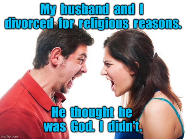 Divorce | My  husband  and  I  divorced  for  religious  reasons. He  thought  he  was  God.  I  didn’t. | image tagged in angry fighting married couple husband wife,religious reasons,thought he was god,i did not,dark humour | made w/ Imgflip meme maker