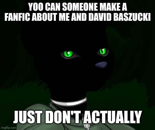 My new panther fursona | YOO CAN SOMEONE MAKE A FANFIC ABOUT ME AND DAVID BASZUCKI; JUST DON'T ACTUALLY | image tagged in my new panther fursona | made w/ Imgflip meme maker