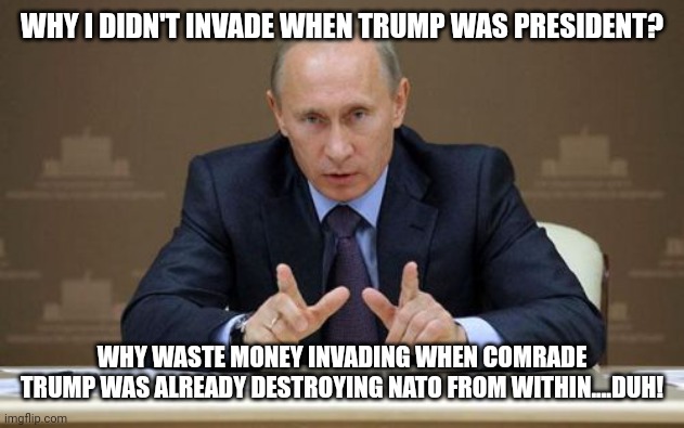 Comrade trump | WHY I DIDN'T INVADE WHEN TRUMP WAS PRESIDENT? WHY WASTE MONEY INVADING WHEN COMRADE TRUMP WAS ALREADY DESTROYING NATO FROM WITHIN....DUH! | image tagged in vladimir putin,trump,conservative,republican,democrat,ukraine | made w/ Imgflip meme maker