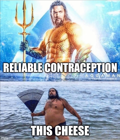 high quality vs low quality Aquaman | RELIABLE CONTRACEPTION THIS CHEESE | image tagged in high quality vs low quality aquaman | made w/ Imgflip meme maker