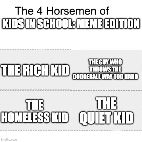 The four horsemen of | KIDS IN SCHOOL: MEME EDITION; THE GUY WHO THROWS THE DODGEBALL WAY TOO HARD; THE RICH KID; THE QUIET KID; THE HOMELESS KID | image tagged in four horsemen,quiet kid,dodgeball,homeless,rich | made w/ Imgflip meme maker
