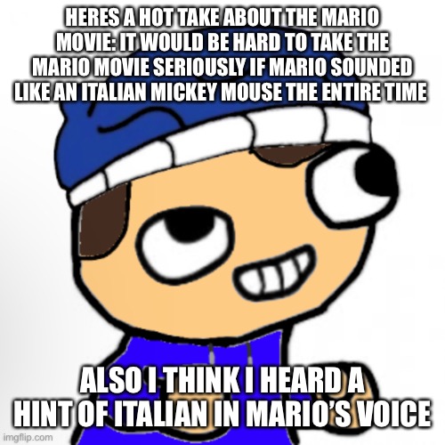 HERES A HOT TAKE ABOUT THE MARIO MOVIE: IT WOULD BE HARD TO TAKE THE MARIO MOVIE SERIOUSLY IF MARIO SOUNDED LIKE AN ITALIAN MICKEY MOUSE THE ENTIRE TIME; ALSO I THINK I HEARD A HINT OF ITALIAN IN MARIO’S VOICE | made w/ Imgflip meme maker