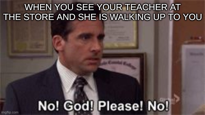 WHy | WHEN YOU SEE YOUR TEACHER AT THE STORE AND SHE IS WALKING UP TO YOU | image tagged in oh god please no,lol,funny,lol so funny | made w/ Imgflip meme maker