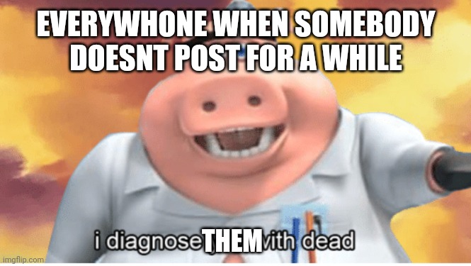 I diagnose you with dead | EVERYWHONE WHEN SOMEBODY DOESNT POST FOR A WHILE; THEM | image tagged in i diagnose you with dead | made w/ Imgflip meme maker