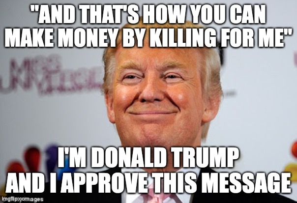 What Donald Trump wishes presidency was like | "AND THAT'S HOW YOU CAN MAKE MONEY BY KILLING FOR ME"; I'M DONALD TRUMP AND I APPROVE THIS MESSAGE | image tagged in donald trump approves | made w/ Imgflip meme maker