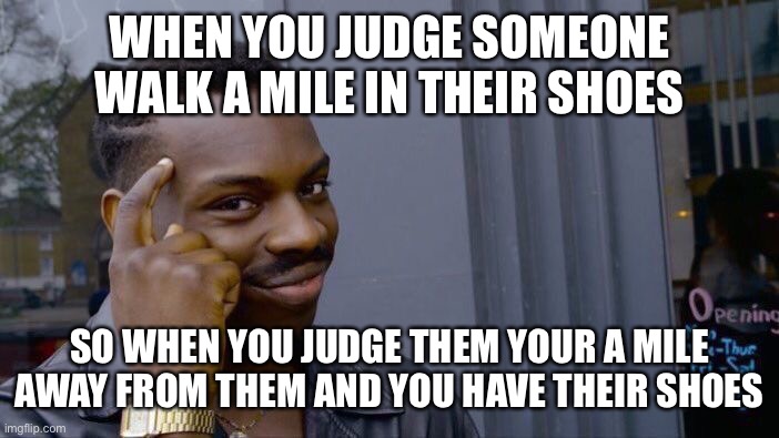 Smart | WHEN YOU JUDGE SOMEONE WALK A MILE IN THEIR SHOES; SO WHEN YOU JUDGE THEM YOUR A MILE AWAY FROM THEM AND YOU HAVE THEIR SHOES | image tagged in memes,roll safe think about it | made w/ Imgflip meme maker