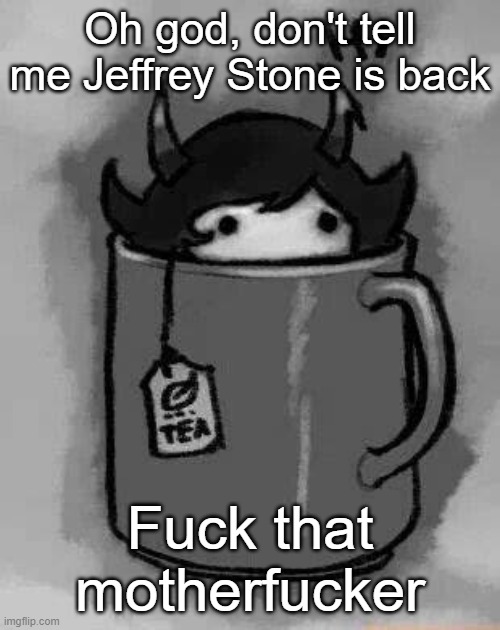 Kanaya in my tea | Oh god, don't tell me Jeffrey Stone is back; Fuck that motherfucker | image tagged in kanaya in my tea | made w/ Imgflip meme maker